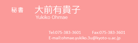 秘書　大前有貴子　Yukiko Ohmae
Tel:075-383-3600
Fax:075-383-3601
E-mail:ohmae.yukiko.3u@kyoto-u.ac.jp